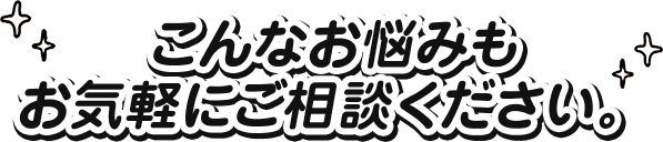 こんなお悩みもお気軽にご相談ください